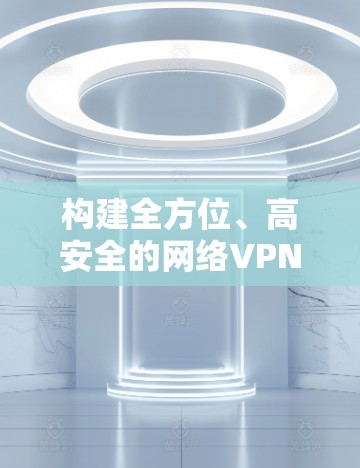 构建全方位、高安全的网络VPN，助力澳大利亚用户构建安全的网络环境