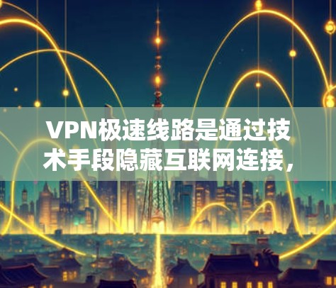 VPN极速线路是通过技术手段隐藏互联网连接，使用户能够访问任何网站而无需知道正在连接到哪个服务器。以下是一步步的解决方案