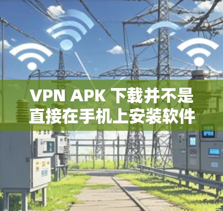 VPN APK 下载并不是直接在手机上安装软件,而是通过VPN服务器进行连接和测试。以下是几种常见的VPN服务器和下载链接,供您参考