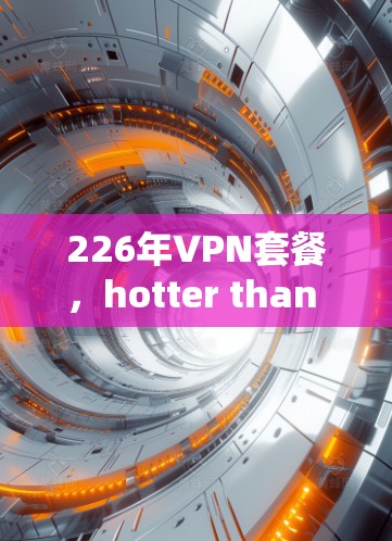 226年VPN套餐，hotter than ever