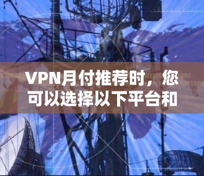 VPN月付推荐时，您可以选择以下平台和方式，以确保安全、便捷且符合您的需求