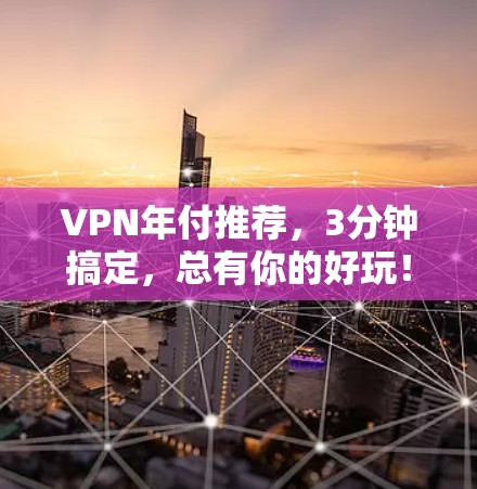 VPN年付推荐,3分钟搞定,总有你的好玩! VPN年付推荐,3分钟搞定,总有你的好玩!