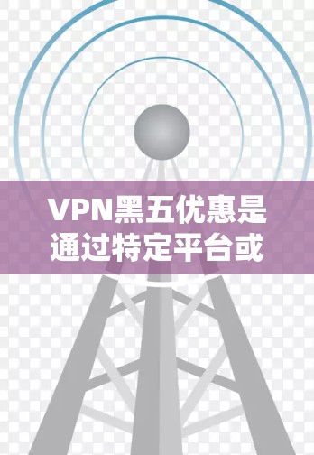 VPN黑五优惠是通过特定平台或促销活动获得折扣的途径,但使用时需谨慎处理,确保符合法律法规和使用条款,避免被利用。以下是详细的总结