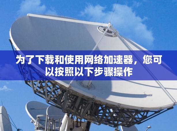 为了下载和使用网络加速器,您可以按照以下步骤操作