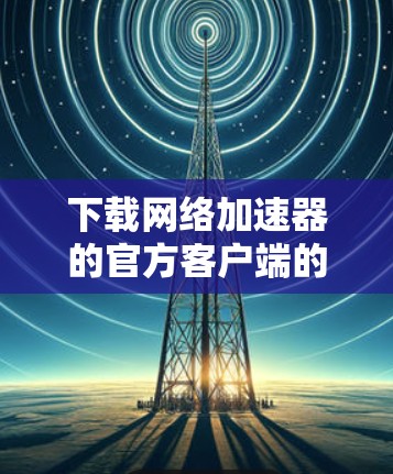 下载网络加速器的官方客户端的步骤如下