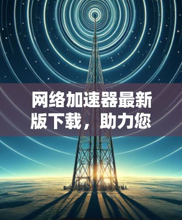 网络加速器最新版下载,助力您的数据流量管理