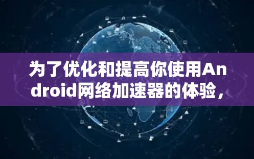 为了优化和提高你使用Android网络加速器的体验,以下是一些关键点和建议