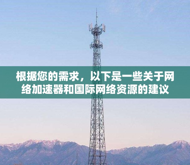 根据您的需求，以下是一些关于网络加速器和国际网络资源的建议