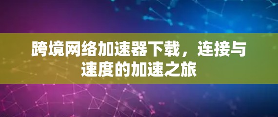 跨境网络加速器下载，连接与速度的加速之旅