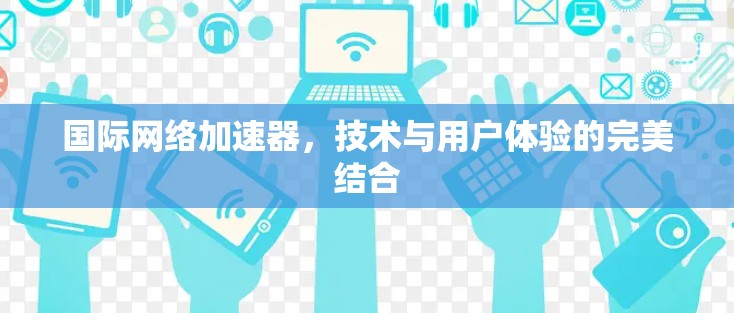 国际网络加速器，技术与用户体验的完美结合