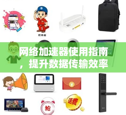 网络加速器使用指南,提升数据传输效率的必修课