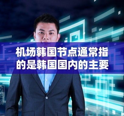机场韩国节点通常指的是韩国国内的主要机场,这些机场是中国的重要航空枢纽,提供着广泛的交通和航空服务。以下是一些主要的韩国机场及其基本信息