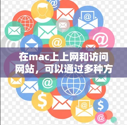 在mac上上网和访问网站,可以通过多种方式实现,每种方式都有其独特的方法和工具。以下是详细的步骤和方法