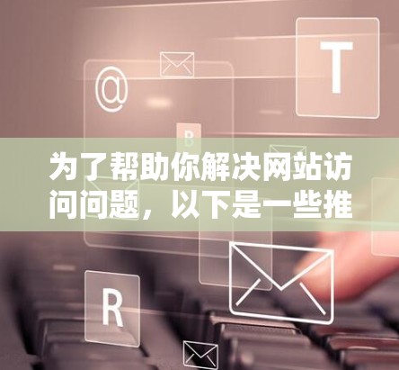 为了帮助你解决网站访问问题,以下是一些推荐的翻墙软件及其使用建议
