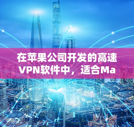 在苹果公司开发的高速VPN软件中,适合Mac用户的有以下几种,根据不同的需求和场景选择