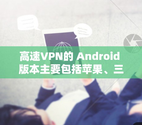 高速VPN的 Android 版本主要包括苹果、三星、华为和小米等厂商推出的软件，这些软件各有特点，适合不同的使用场景。以下是详细的分析和推荐