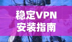 稳定VPN安装指南—让你的网络环境更安全
