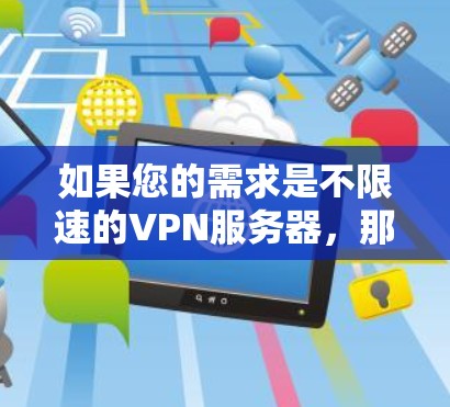 如果您的需求是不限速的VPN服务器，那么以下几点信息可能会对你有所帮助