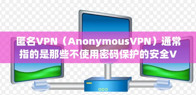 匿名VPN（AnonymousVPN）通常指的是那些不使用密码保护的安全VPN服务，这些服务通过无密码方式或特殊协议来提供访问内容的路径。以下是一些常见的匿名VPN线路和特点