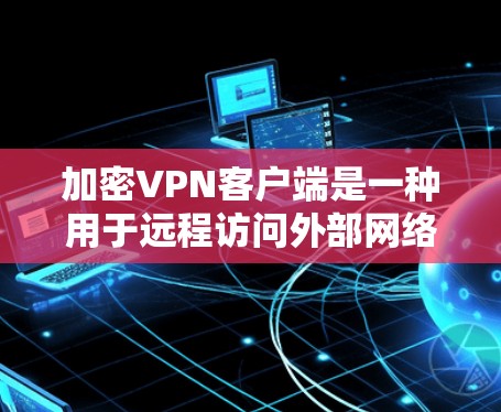 加密VPN客户端是一种用于远程访问外部网络并加密数据传输的应用程序。这些应用通常支持加密流量、视频会议和文件传输，用户可以通过这些应用在线访问外部网络。以下是一些常见的加密VPN客户端类型和推荐应用