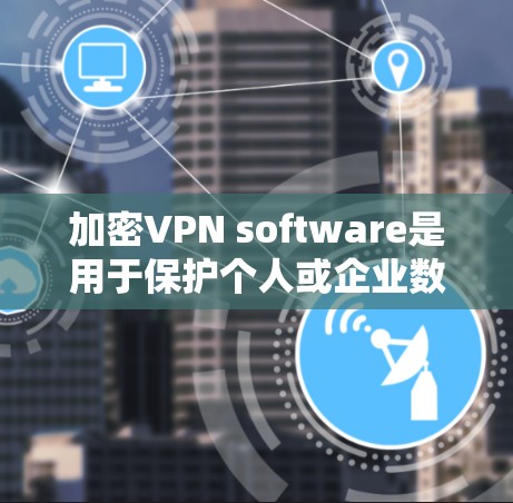 加密VPN software是用于保护个人或企业数据的安全传输工具，采用加密技术确保数据不可被未经授权窃取。以下是几种常见的加密VPN软件及其特点和使用方法