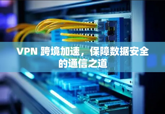 VPN 跨境加速，保障数据安全的通信之道