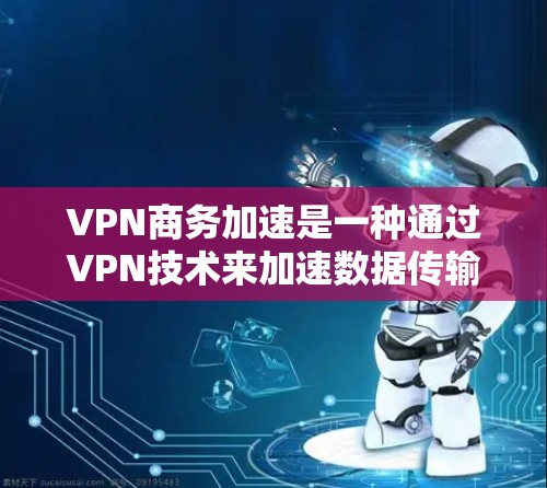 VPN商务加速是一种通过VPN技术来加速数据传输的方法,旨在提高商务交流的效率和安全性。以下是对该概念的详细分析和总结