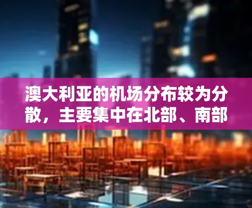 澳大利亚的机场分布较为分散,主要集中在北部、南部和中西部。以下是一些主要的机场及其周边地区,以及它们之间的主要航线