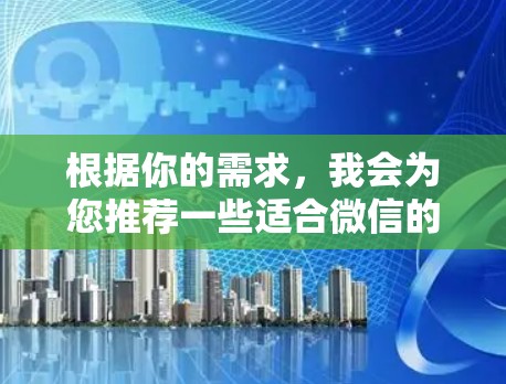 根据你的需求,我会为您推荐一些适合微信的线路,涵盖生活、健康、科技、娱乐、购物、社交、旅游、教育和旅行等多个方面。以下是一些推荐