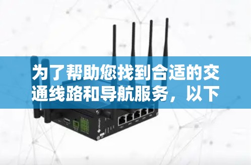 为了帮助您找到合适的交通线路和导航服务,以下是一些详细的推荐和建议