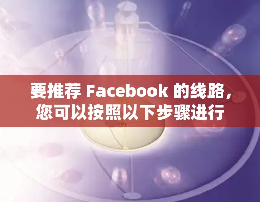 要推荐 Facebook 的线路,您可以按照以下步骤进行