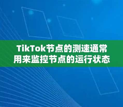 TikTok节点的测速通常用来监控节点的运行状态和用户行为,以优化网络性能和用户体验。以下是关于TikTok节点测速的一些关键信息