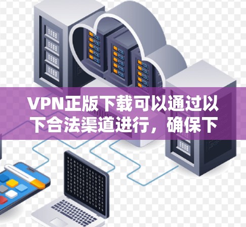 VPN正版下载可以通过以下合法渠道进行，确保下载的安全性和合法性