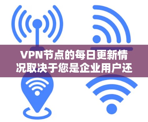 VPN节点的每日更新情况取决于您是企业用户还是个人用户,以及您对网络安全的重视程度。以下是一些常见的VPN节点更新内容和频率