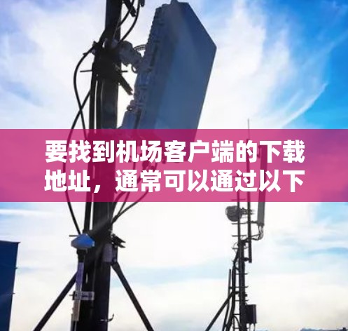 要找到机场客户端的下载地址,通常可以通过以下几种方式获取 要找到机场客户端的下载地址,通常可以通过以下几种方式获取