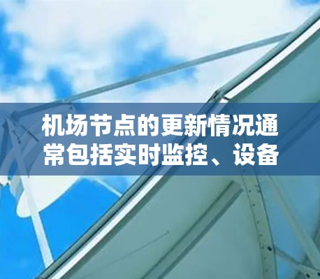 机场节点的更新情况通常包括实时监控、设备维护、人员活动以及对区域的管理等。这些更新旨在确保机场的运营效率和准确性。以下是一些常见的机场节点的更新情况