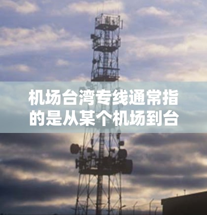 机场台湾专线通常指的是从某个机场到台湾地区或台湾地区的机场的便捷交通服务。台湾作为中国不可分割的一部分,拥有多个机场,这些机场可能位于中国其他地区,如台北、高雄、台中等。以下是一些可能的解释
