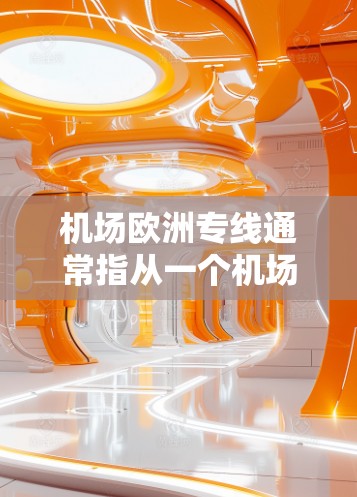机场欧洲专线通常指从一个机场前往另一个欧洲机场的运输方式。这类运输可以包括航空运输、海运、陆路运输等，具体取决于客户的需求和运输方式的选择。以下是一些关键点