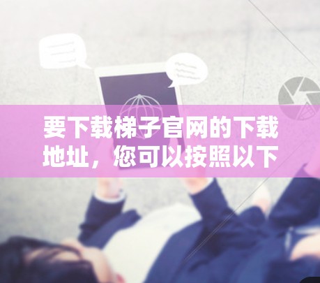 要下载梯子官网的下载地址,您可以按照以下步骤操作