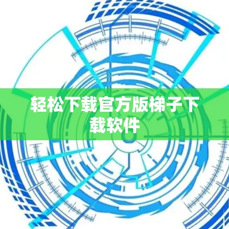 轻松下载官方版梯子下载软件