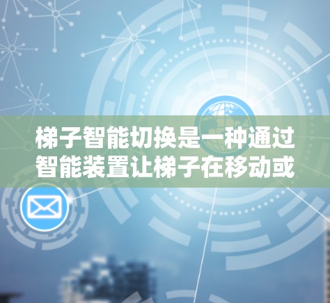 梯子智能切换是一种通过智能装置让梯子在移动或调整过程中自动完成特定任务的技术，适用于建筑和家庭装饰领域。以下是该技术的详细分析