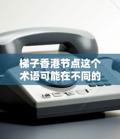 梯子香港节点这个术语可能在不同的上下文中有不同的含义，具体取决于上下文的背景。以下是一些可能的解释