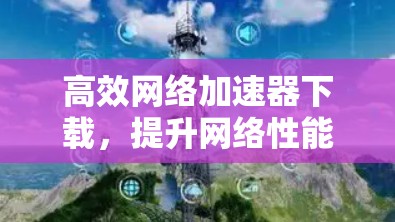 高效网络加速器下载，提升网络性能的高效工具