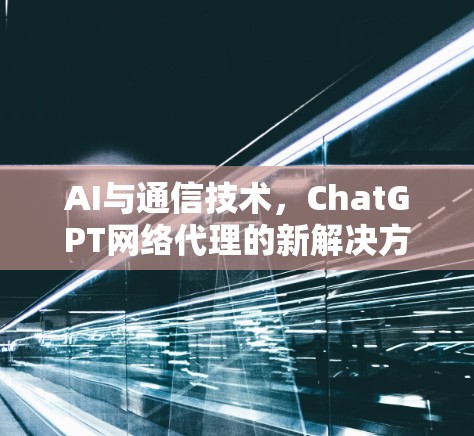 AI与通信技术,ChatGPT网络代理的新解决方案