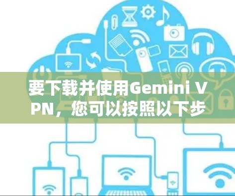 要下载并使用Gemini VPN，您可以按照以下步骤进行