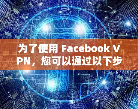为了使用 Facebook VPN,您可以通过以下步骤进行