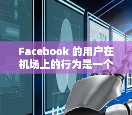 Facebook 的用户在机场上的行为是一个复杂且多变的话题，以下是一些关键点的总结