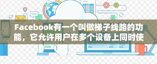 Facebook有一个叫做梯子线路的功能，它允许用户在多个设备上同时使用Facebook。以下是关于这个梯子线路的详细介绍