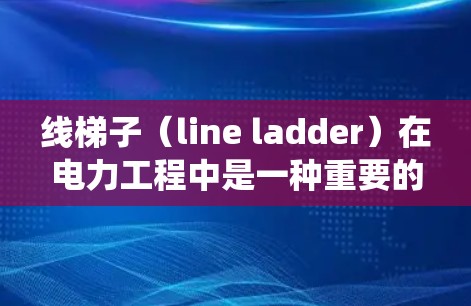 线梯子（line ladder）在电力工程中是一种重要的传输结构，用于将电源与负荷之间的电流传输过程分段管理。它通过分段保护和连接，确保系统的稳定和安全性。以下是关于线梯子的详细解释