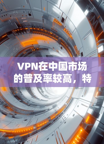 VPN在中国市场的普及率较高，特别是在中国多个城市和地区。以下是几个主要的VPN公司在中文市场的表现和特点